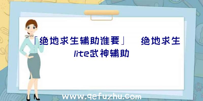 「绝地求生辅助谁要」|绝地求生lite武神辅助